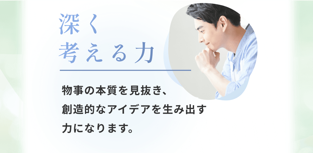 物事の本質を見抜き、創造的なアイデアを生み出す力になります。